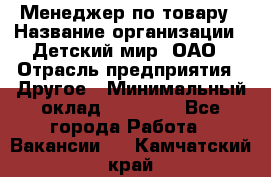 Менеджер по товару › Название организации ­ Детский мир, ОАО › Отрасль предприятия ­ Другое › Минимальный оклад ­ 30 000 - Все города Работа » Вакансии   . Камчатский край